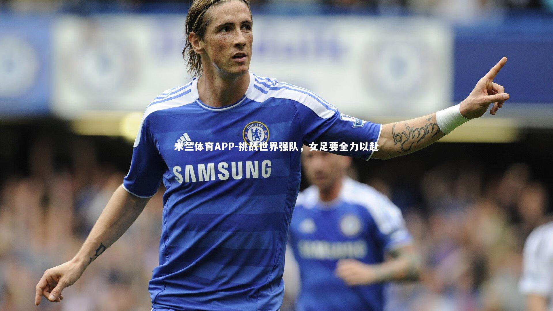 米兰体育APP-挑战世界强队，女足要全力以赴