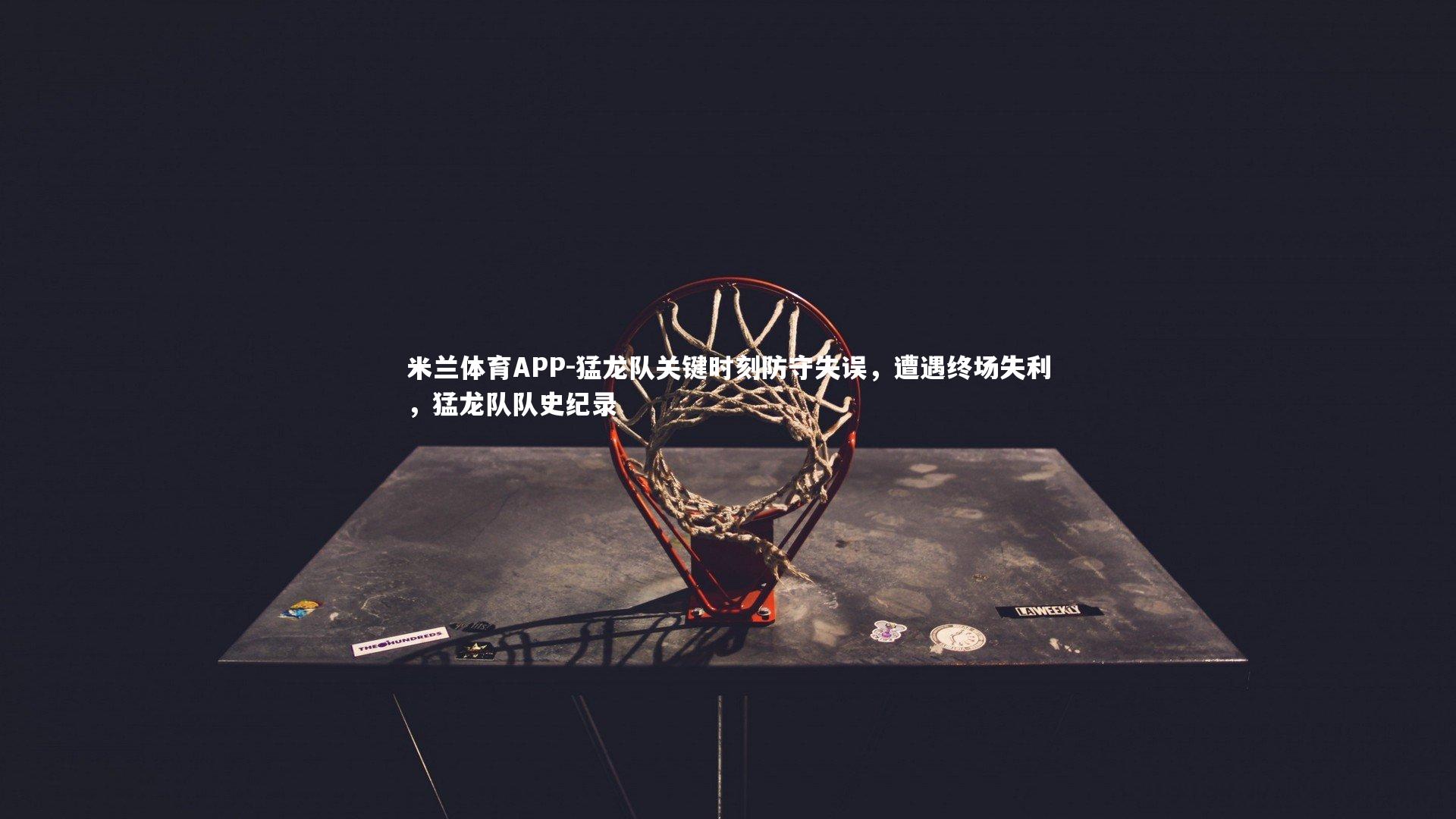 米兰体育APP-猛龙队关键时刻防守失误，遭遇终场失利，猛龙队队史纪录