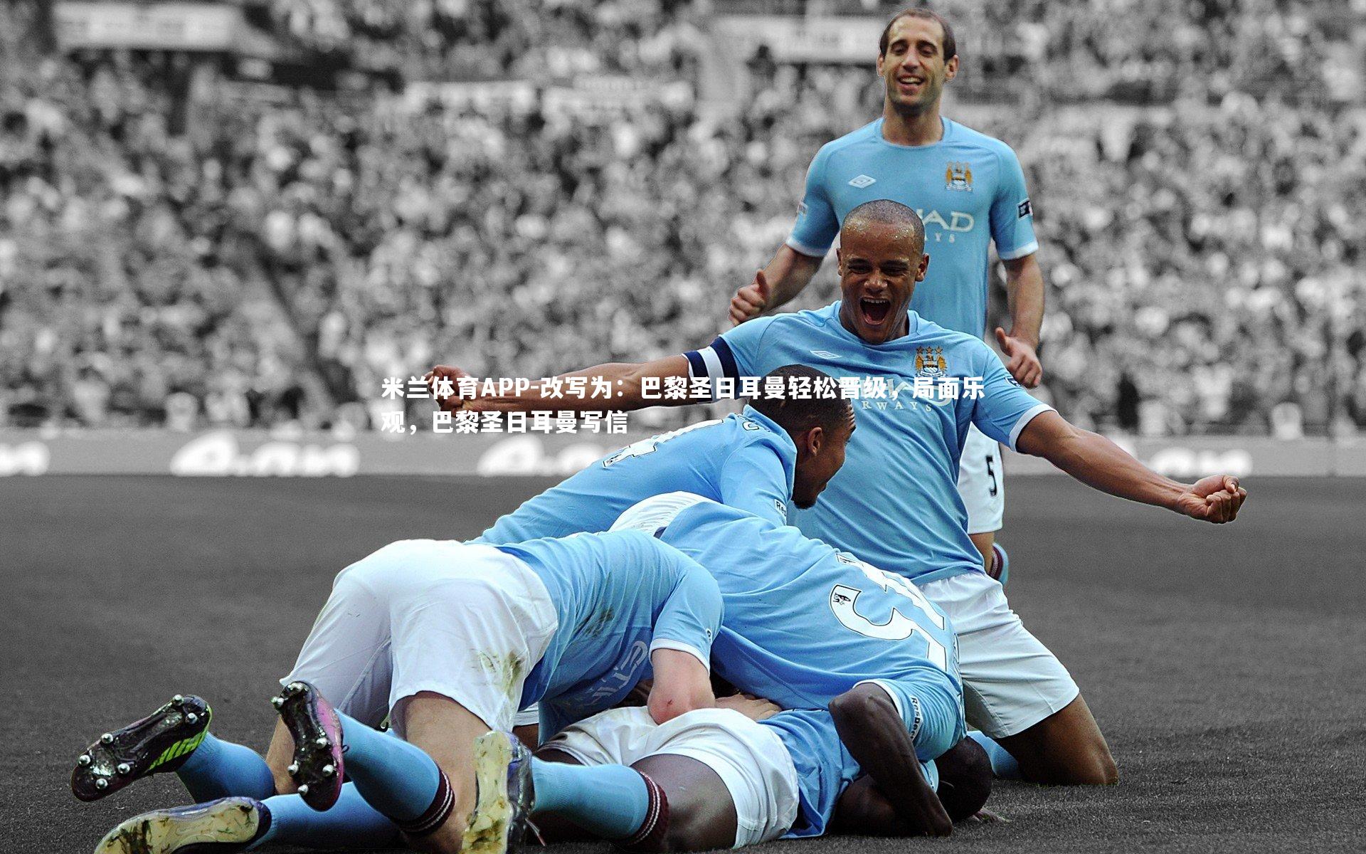 米兰体育APP-改写为：巴黎圣日耳曼轻松晋级，局面乐观，巴黎圣日耳曼写信