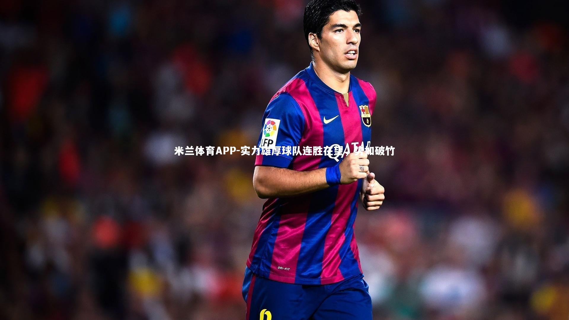 米兰体育APP-实力雄厚球队连胜在望，势如破竹