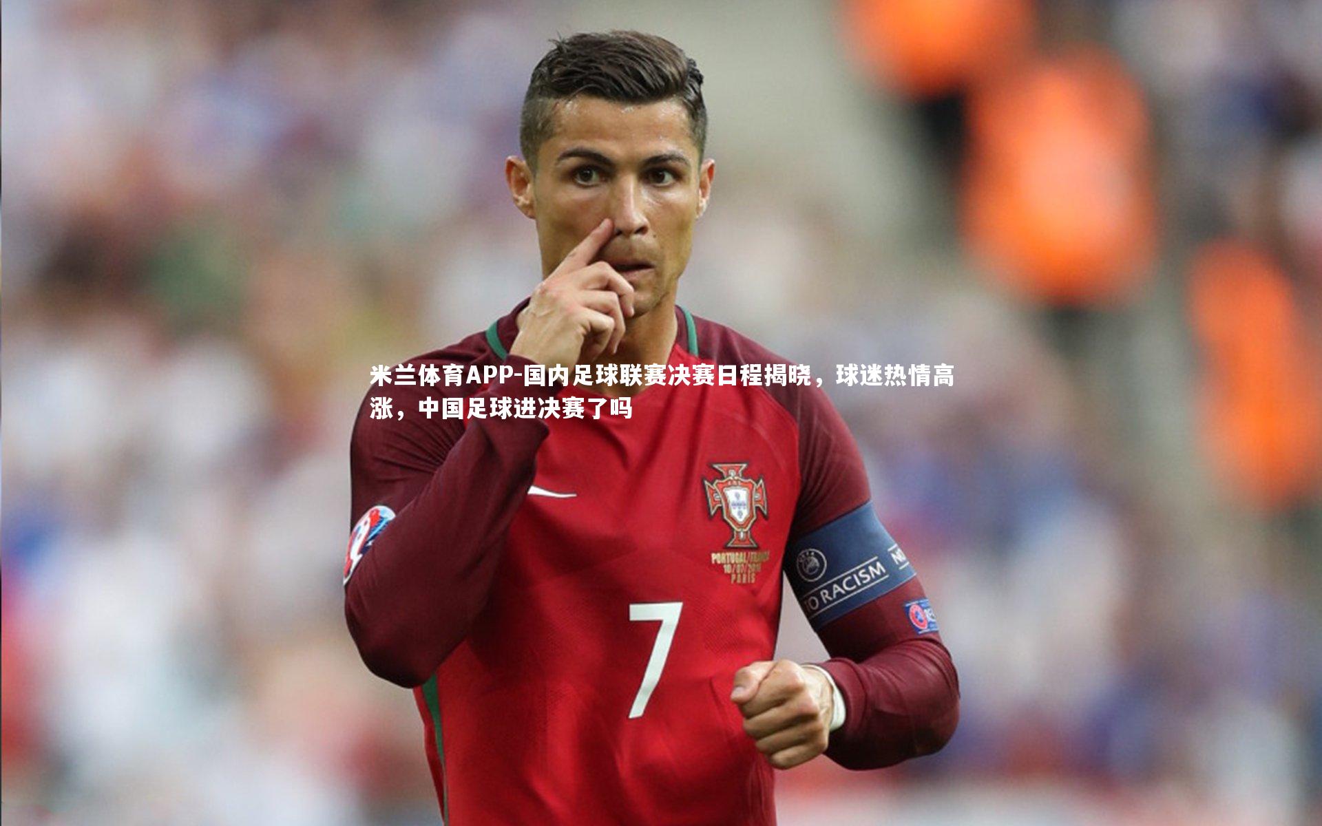 米兰体育APP-国内足球联赛决赛日程揭晓，球迷热情高涨，中国足球进决赛了吗