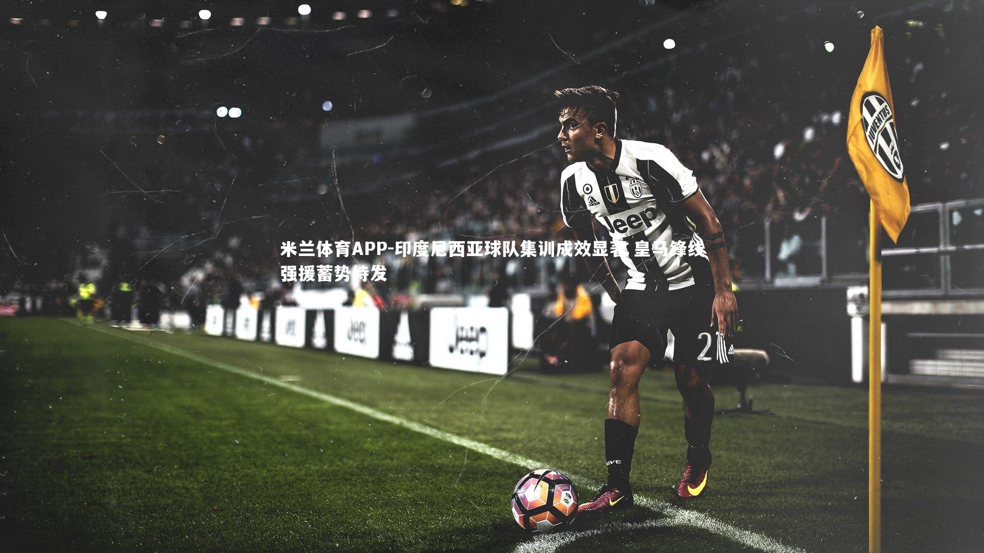 印度尼西亚球队集训成效显著 皇马锋线强援蓄势待发