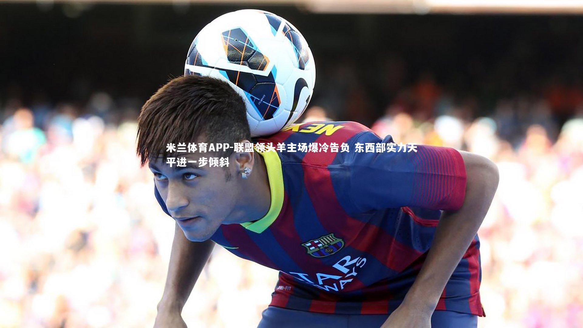 米兰体育APP-联盟领头羊主场爆冷告负 东西部实力天平进一步倾斜