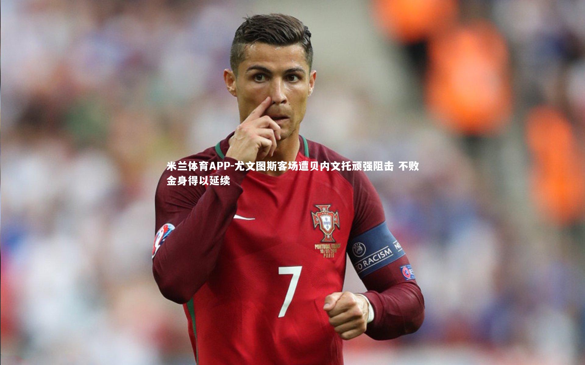 米兰体育APP-尤文图斯客场遭贝内文托顽强阻击 不败金身得以延续