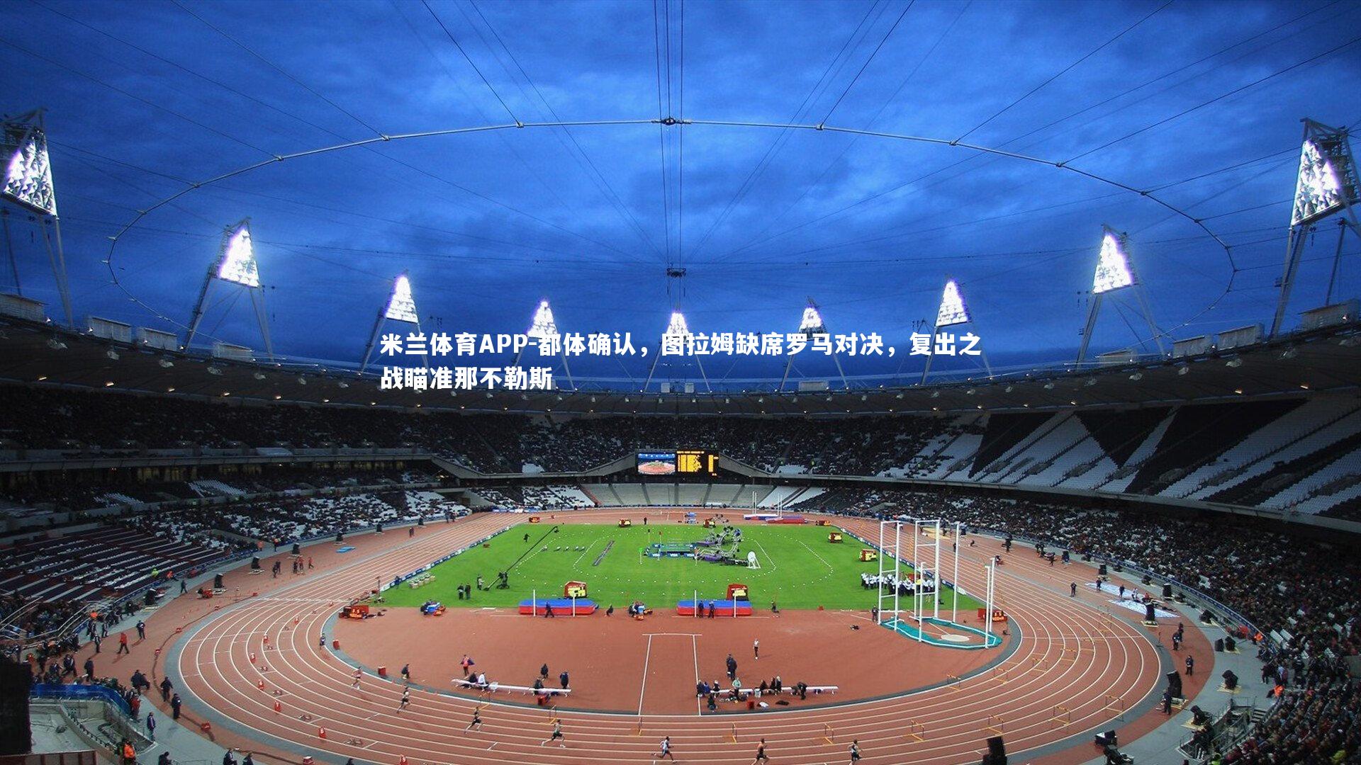 米兰体育APP-都体确认，图拉姆缺席罗马对决，复出之战瞄准那不勒斯