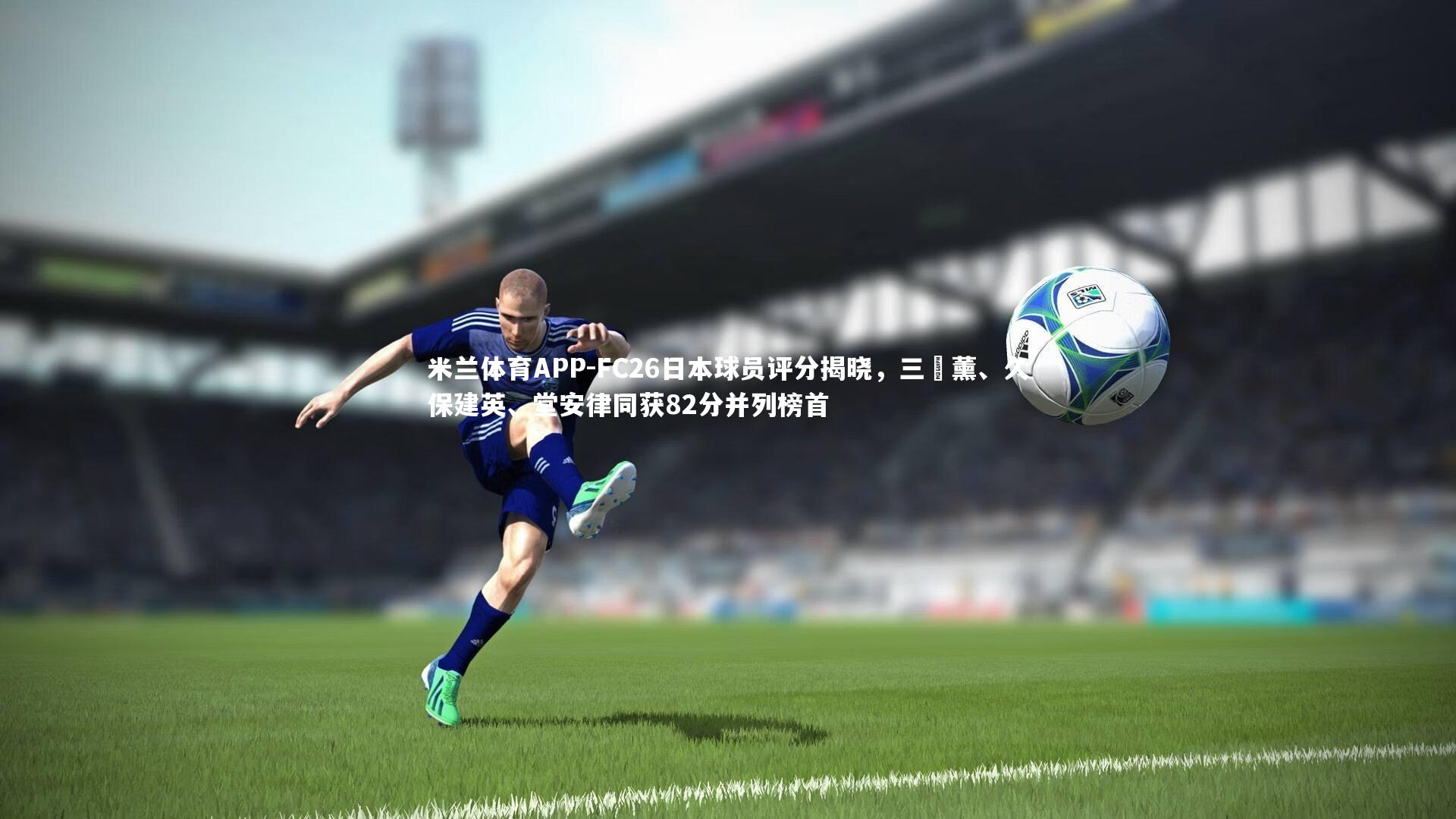 FC26日本球员评分揭晓，三笘薰、久保建英、堂安律同获82分并列榜首