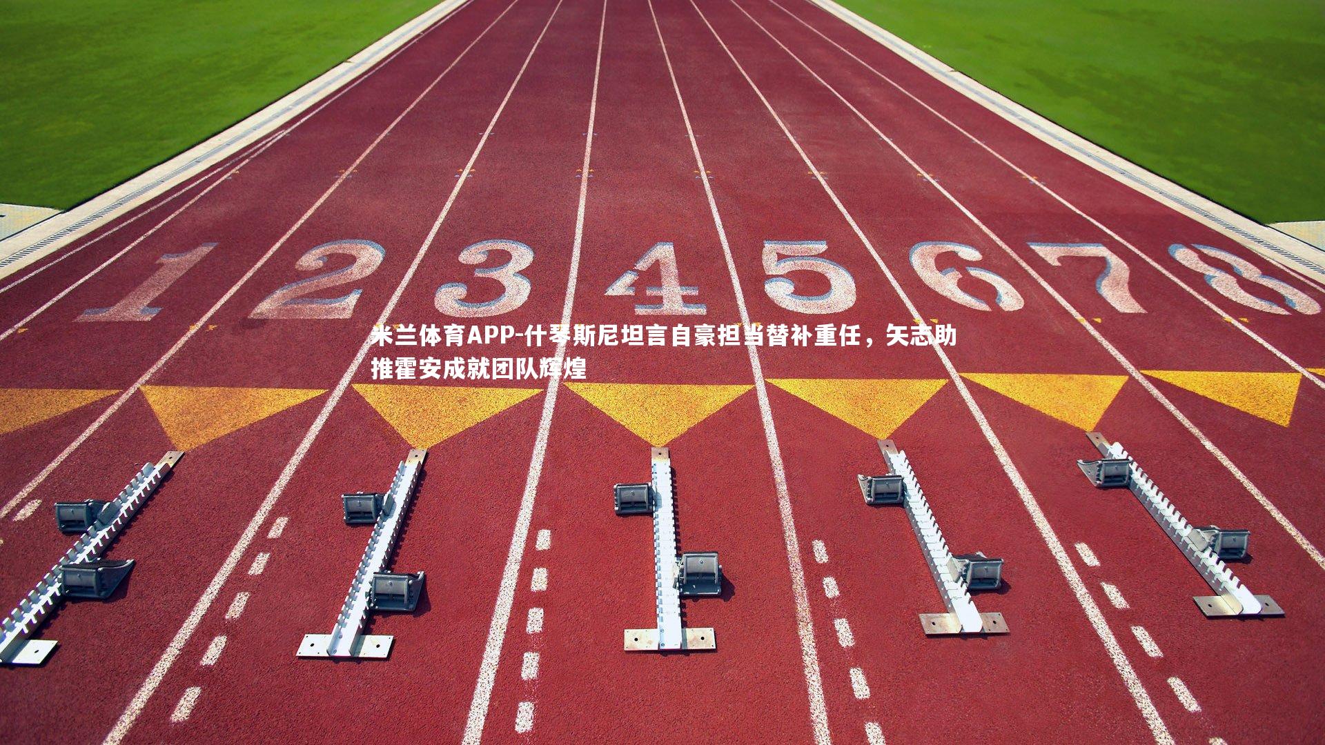 米兰体育APP-什琴斯尼坦言自豪担当替补重任，矢志助推霍安成就团队辉煌