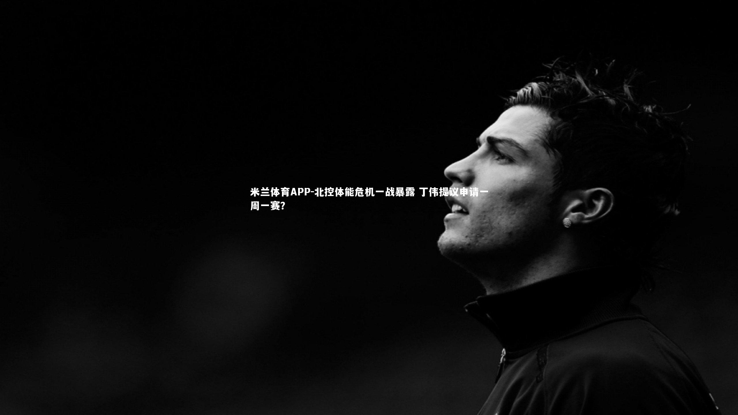 米兰体育APP-北控体能危机一战暴露 丁伟提议申请一周一赛？