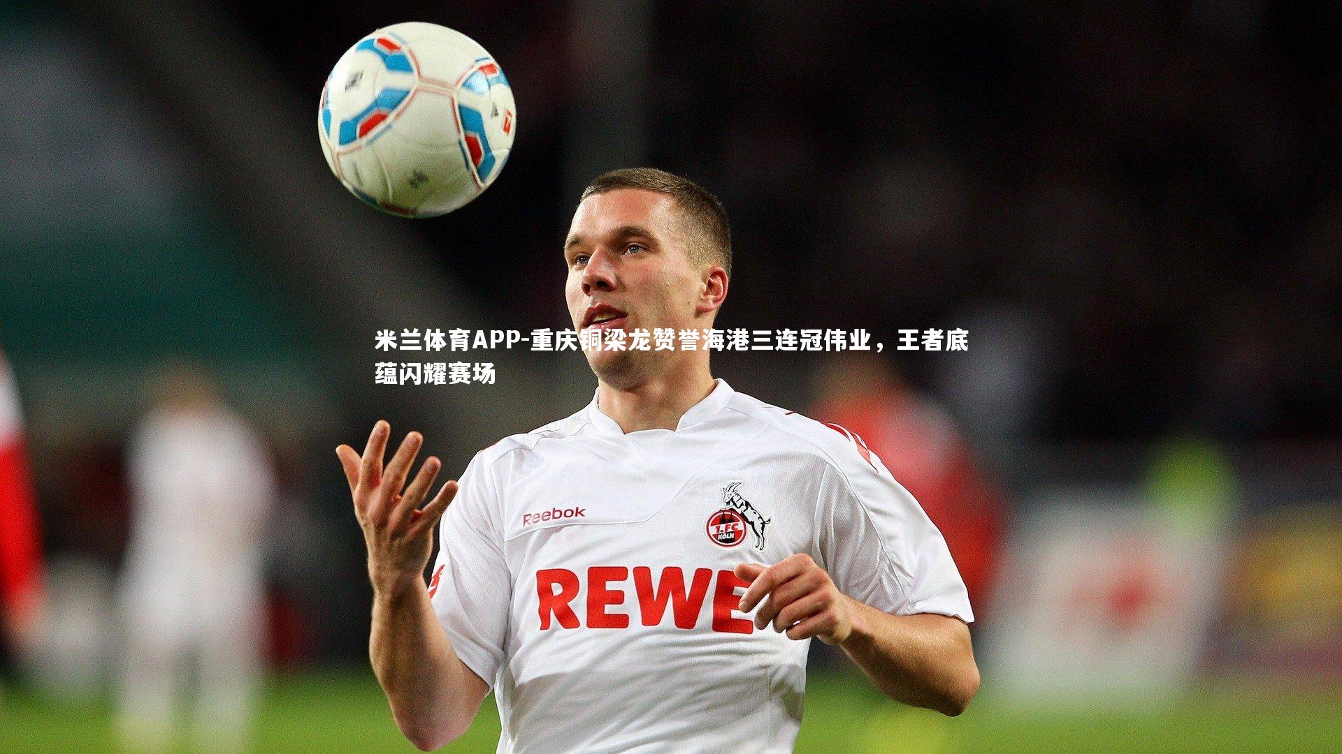 重庆铜梁龙赞誉海港三连冠伟业，王者底蕴闪耀赛场