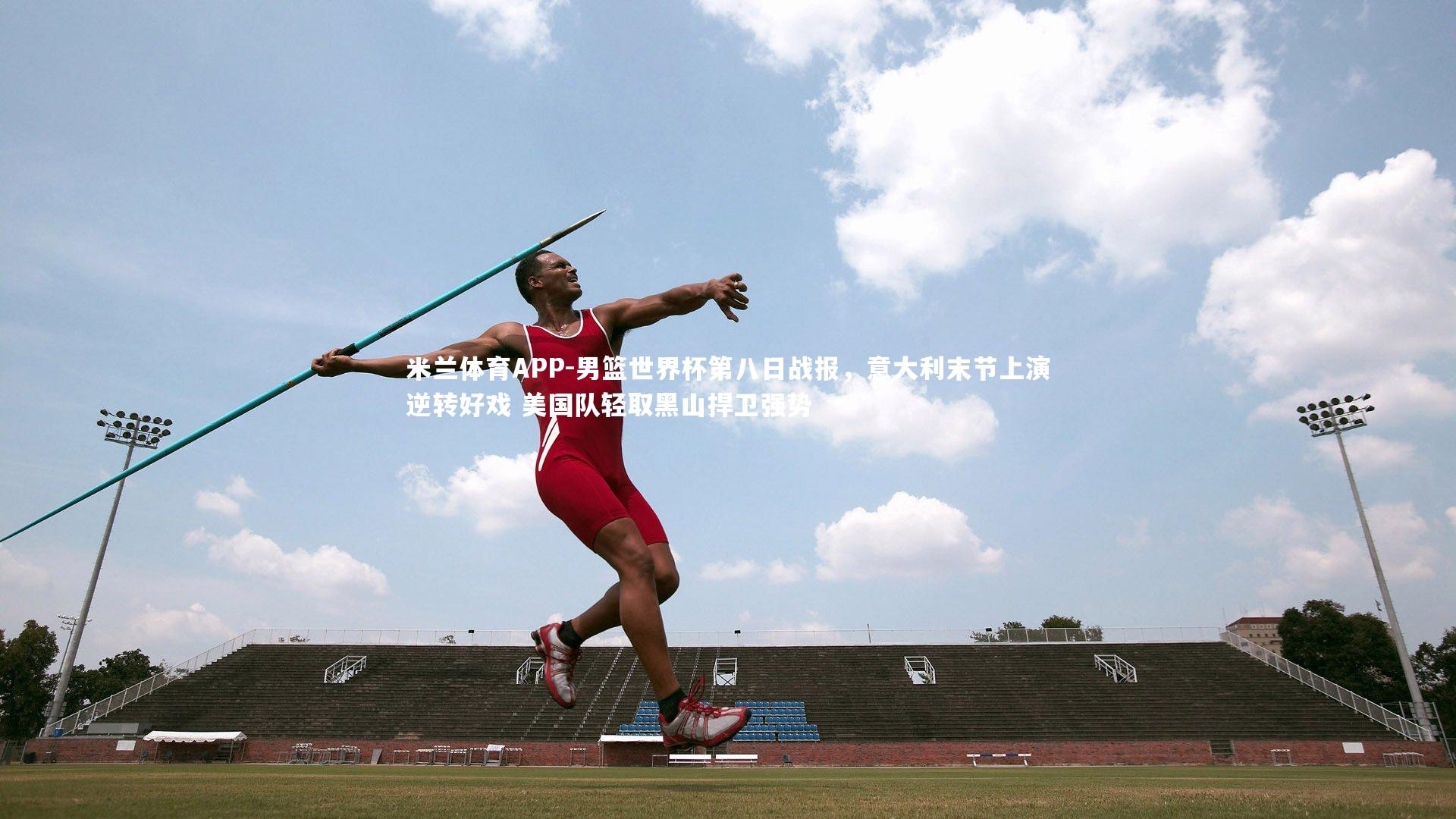 米兰体育APP-男篮世界杯第八日战报，意大利末节上演逆转好戏 美国队轻取黑山捍卫强势